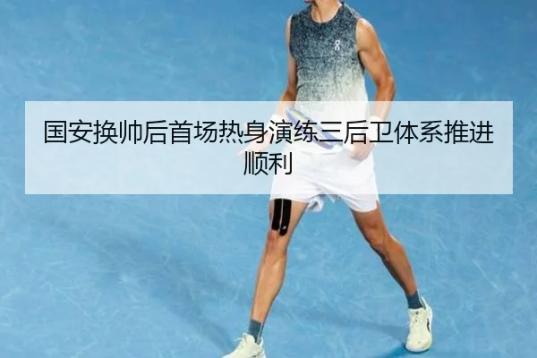 国安换帅后首场热身演练三后卫体系推进顺利（WEIDESPORT）